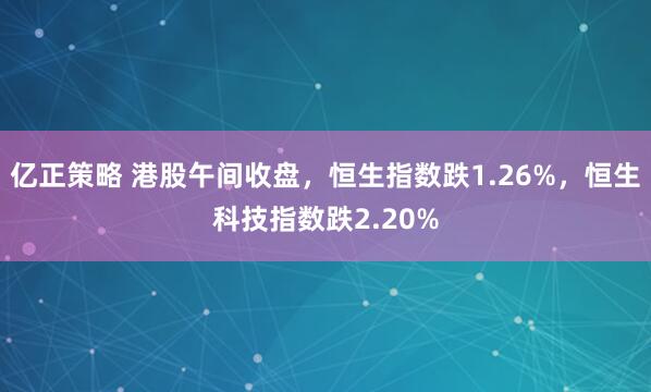 亿正策略 港股午间收盘，恒生指数跌1.26%，恒生科技指数跌2.20%