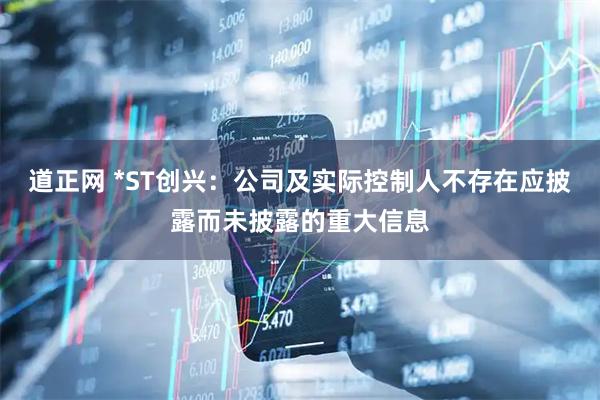 道正网 *ST创兴：公司及实际控制人不存在应披露而未披露的重大信息