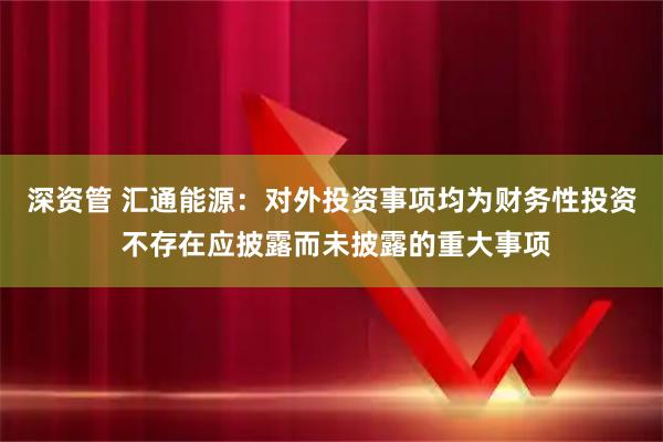 深资管 汇通能源:对外投资事项均为财务性投资 不存在应披露而未披露的重大事项