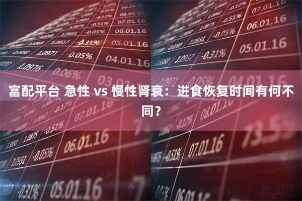 富配平台 急性 vs 慢性肾衰：进食恢复时间有何不同？