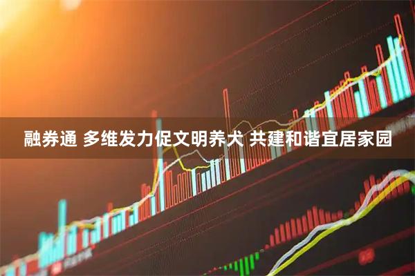 融券通 多维发力促文明养犬 共建和谐宜居家园
