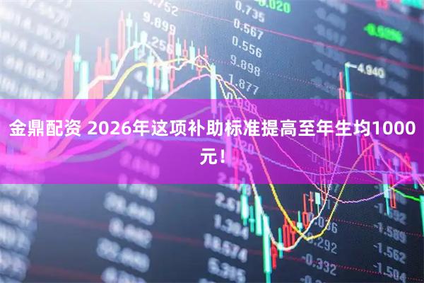 金鼎配资 2026年这项补助标准提高至年生均1000元！