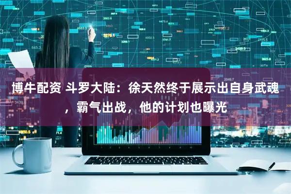博牛配资 斗罗大陆：徐天然终于展示出自身武魂，霸气出战，他的计划也曝光