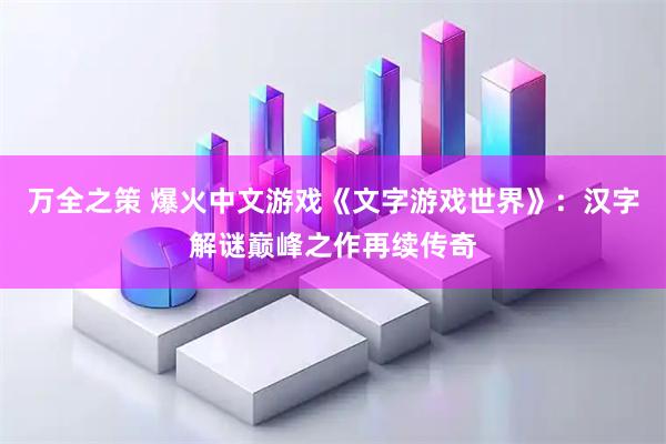 万全之策 爆火中文游戏《文字游戏世界》：汉字解谜巅峰之作再续传奇
