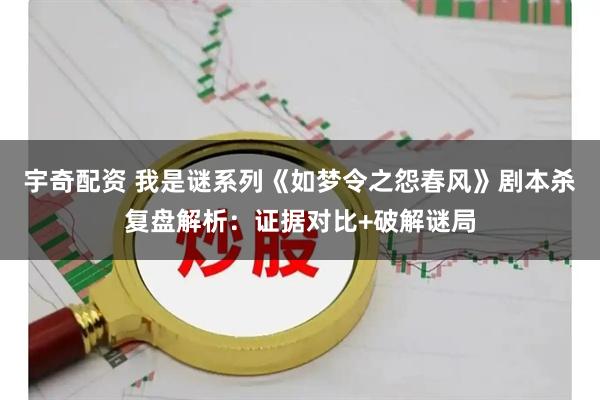 宇奇配资 我是谜系列《如梦令之怨春风》剧本杀复盘解析：证据对比+破解谜局