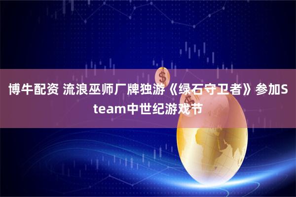 博牛配资 流浪巫师厂牌独游《绿石守卫者》参加Steam中世纪游戏节