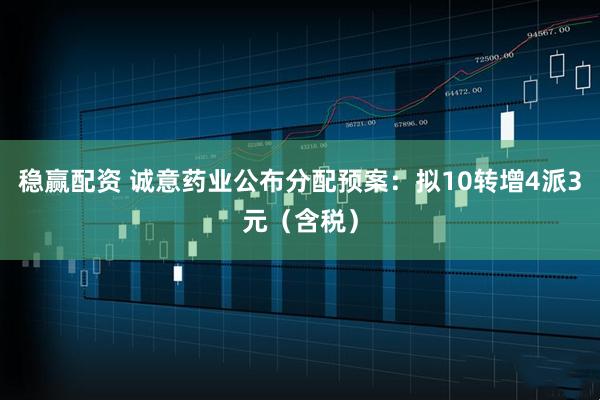 稳赢配资 诚意药业公布分配预案：拟10转增4派3元（含税）