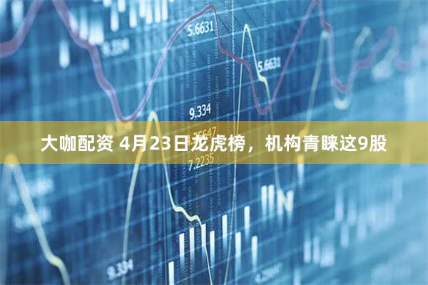 大咖配资 4月23日龙虎榜，机构青睐这9股