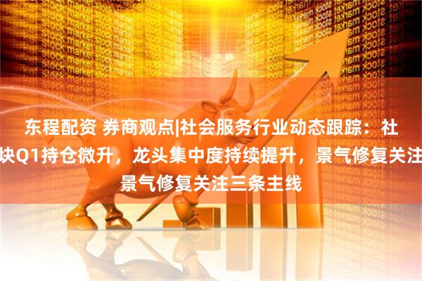 东程配资 券商观点|社会服务行业动态跟踪：社会服务板块Q1持仓微升，龙头集中度持续提升，景气修复关注三条主线