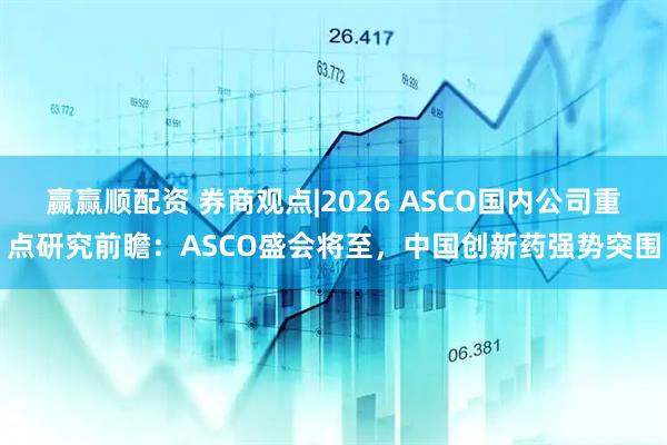 赢赢顺配资 券商观点|2026 ASCO国内公司重点研究前瞻：ASCO盛会将至，中国创新药强势突围