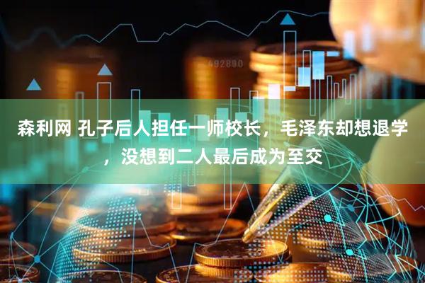 森利网 孔子后人担任一师校长，毛泽东却想退学，没想到二人最后成为至交
