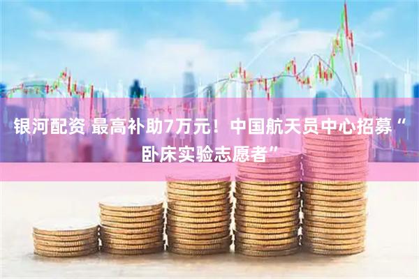 银河配资 最高补助7万元！中国航天员中心招募“卧床实验志愿者”