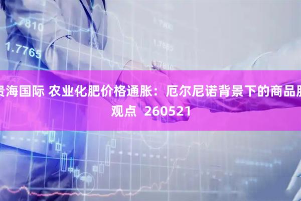贵海国际 农业化肥价格通胀：厄尔尼诺背景下的商品股观点  260521