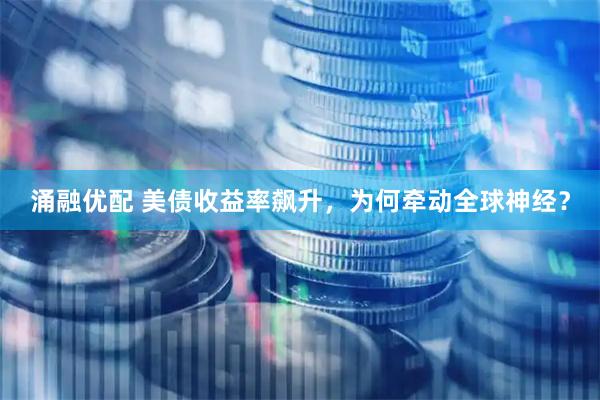 涌融优配 美债收益率飙升，为何牵动全球神经？