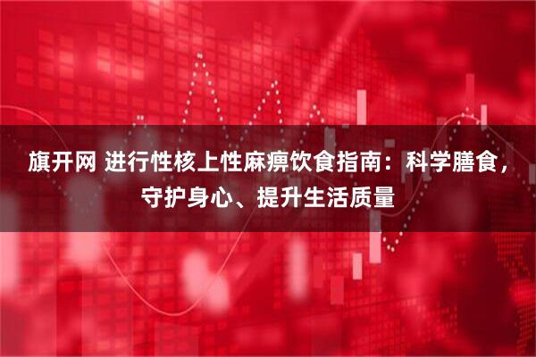 旗开网 进行性核上性麻痹饮食指南：科学膳食，守护身心、提升生活质量