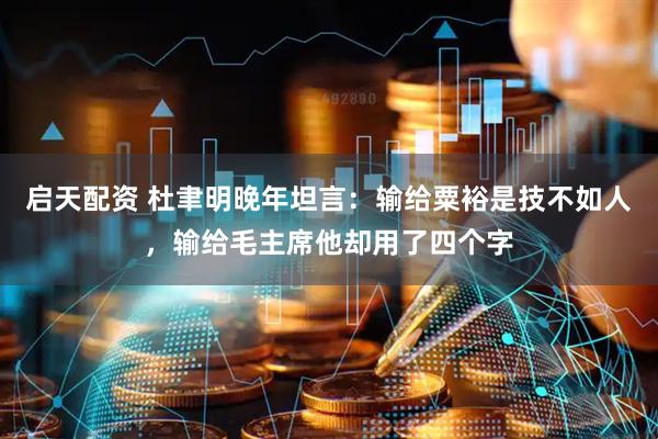 启天配资 杜聿明晚年坦言：输给粟裕是技不如人，输给毛主席他却用了四个字
