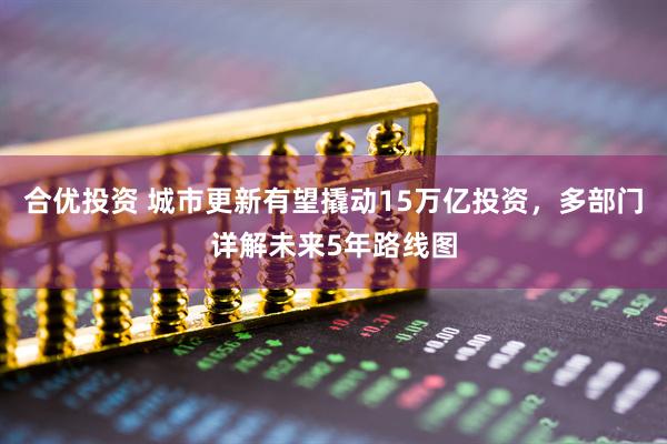 合优投资 城市更新有望撬动15万亿投资，多部门详解未来5年路线图