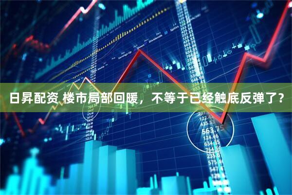 日昇配资 楼市局部回暖,不等于已经触底反弹了?