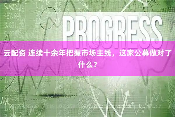 云配资 连续十余年把握市场主线，这家公募做对了什么？