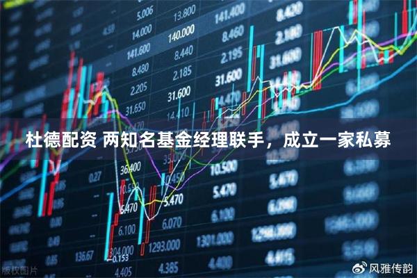 杜德配资 两知名基金经理联手，成立一家私募