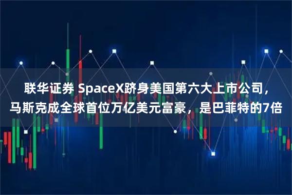 联华证券 SpaceX跻身美国第六大上市公司，马斯克成全球首位万亿美元富豪，是巴菲特的7倍