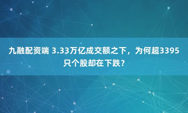 九融配资端 3.33万亿成交额之下，为何超3395只个股却在下跌？