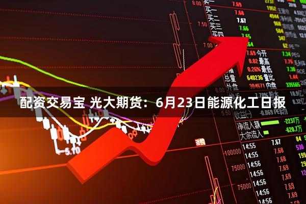 配资交易宝 光大期货：6月23日能源化工日报