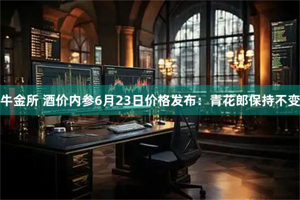 牛金所 酒价内参6月23日价格发布：青花郎保持不变