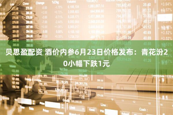 贝思盈配资 酒价内参6月23日价格发布：青花汾20小幅下跌1元