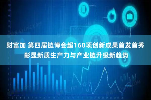 财富加 第四届链博会超160项创新成果首发首秀 彰显新质生产力与产业链升级新趋势