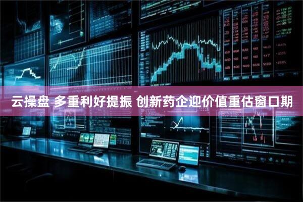 云操盘 多重利好提振 创新药企迎价值重估窗口期