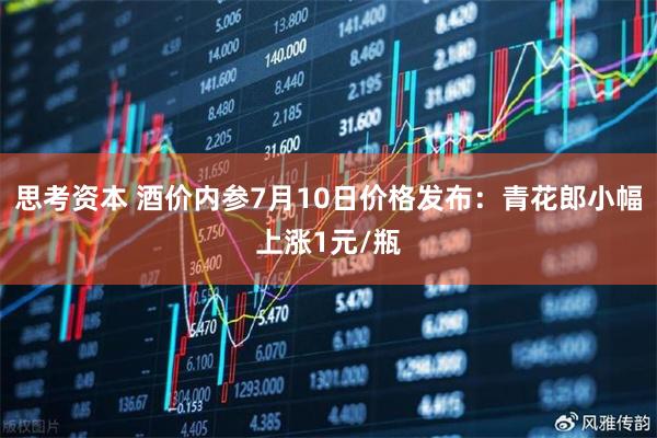 思考资本 酒价内参7月10日价格发布：青花郎小幅上涨1元/瓶