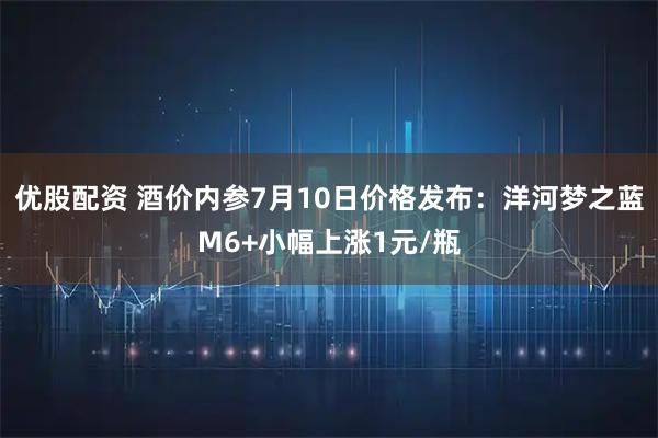优股配资 酒价内参7月10日价格发布：洋河梦之蓝M6+小幅上涨1元/瓶