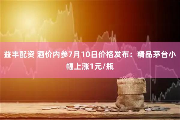 益丰配资 酒价内参7月10日价格发布:精品茅台小幅上涨1元/瓶