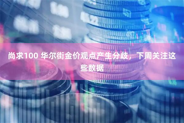 尚求100 华尔街金价观点产生分歧，下周关注这些数据