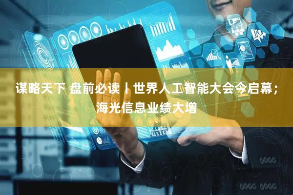 谋略天下 盘前必读丨世界人工智能大会今启幕；海光信息业绩大增