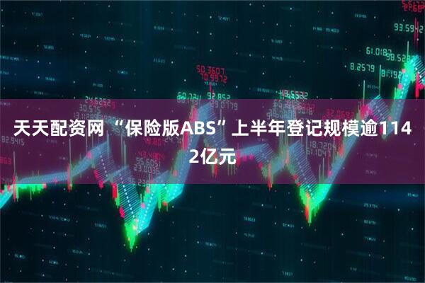 天天配资网 “保险版ABS”上半年登记规模逾1142亿元