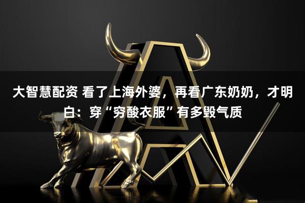 大智慧配资 看了上海外婆，再看广东奶奶，才明白：穿“穷酸衣服”有多毁气质
