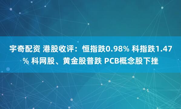 宇奇配资 港股收评：恒指跌0.98% 科指跌1.47% 科网股、黄金股普跌 PCB概念股下挫