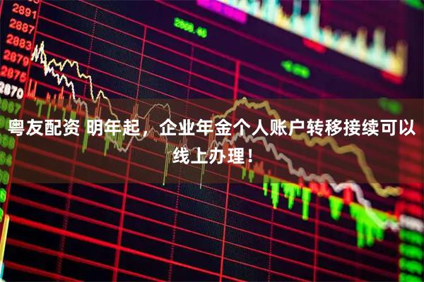 粤友配资 明年起，企业年金个人账户转移接续可以线上办理！