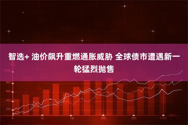 智选+ 油价飙升重燃通胀威胁 全球债市遭遇新一轮猛烈抛售