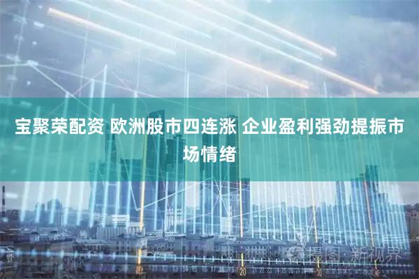宝聚荣配资 欧洲股市四连涨 企业盈利强劲提振市场情绪