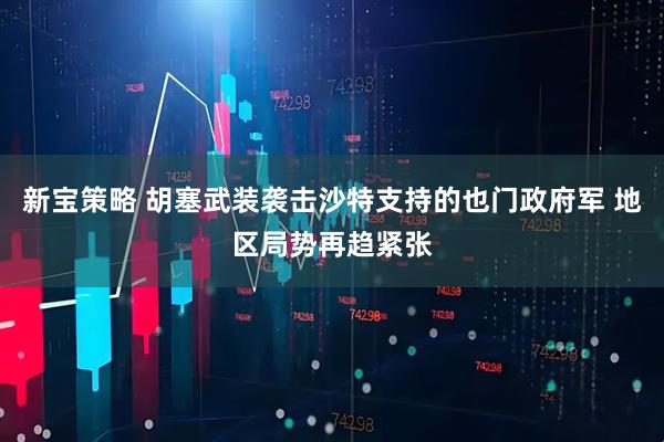 新宝策略 胡塞武装袭击沙特支持的也门政府军 地区局势再趋紧张