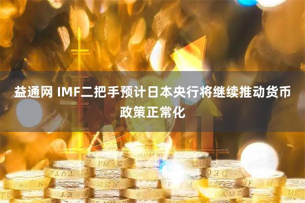 益通网 IMF二把手预计日本央行将继续推动货币政策正常化