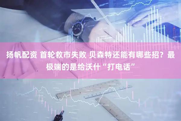 扬帆配资 首轮救市失败 贝森特还能有哪些招？最极端的是给沃什“打电话”