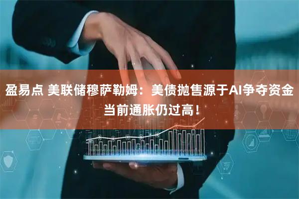盈易点 美联储穆萨勒姆：美债抛售源于AI争夺资金 当前通胀仍过高！