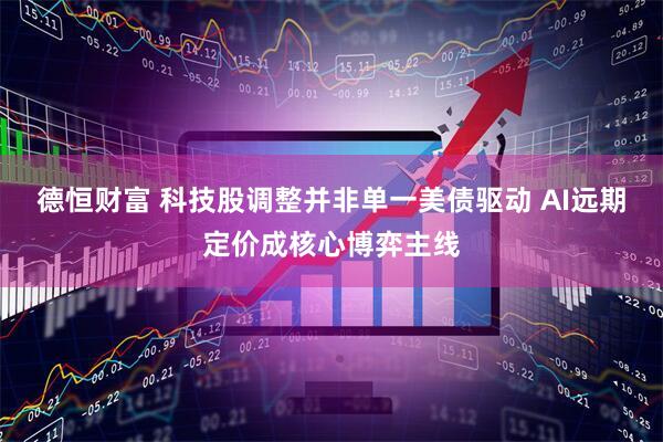 德恒财富 科技股调整并非单一美债驱动 AI远期定价成核心博弈主线