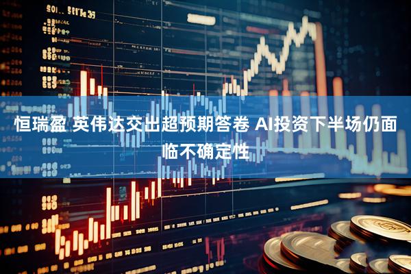 恒瑞盈 英伟达交出超预期答卷 AI投资下半场仍面临不确定性