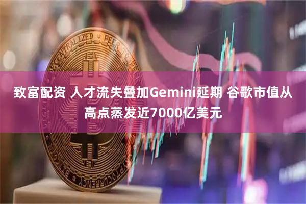 致富配资 人才流失叠加Gemini延期 谷歌市值从高点蒸发近7000亿美元