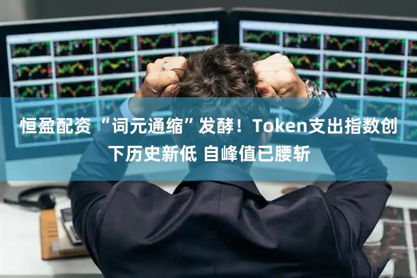 恒盈配资 “词元通缩”发酵！Token支出指数创下历史新低 自峰值已腰斩